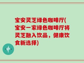 宝安灵芝绿色咖啡厅(宝安一家绿色咖啡厅将灵芝融入饮品，健康饮食新选择)