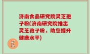 济南食品研究院灵芝孢子粉(济南研究院推出灵芝孢子粉，助您提升健康水平)