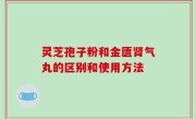 灵芝孢子粉和金匮肾气丸的区别和使用方法