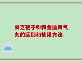 灵芝孢子粉和金匮肾气丸的区别和使用方法