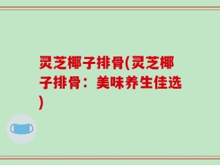 灵芝椰子排骨(灵芝椰子排骨：美味养生佳选)