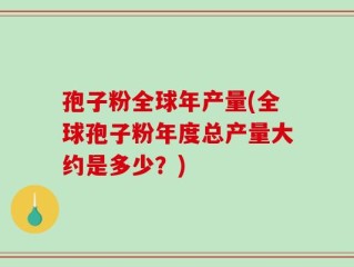 孢子粉全球年产量(全球孢子粉年度总产量大约是多少？)