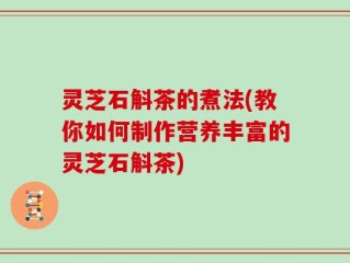 灵芝石斛茶的煮法(教你如何制作营养丰富的灵芝石斛茶)