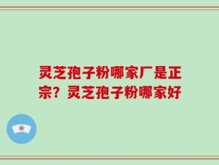 灵芝孢子粉哪家厂是正宗？灵芝孢子粉哪家好