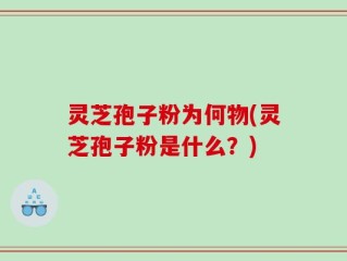 灵芝孢子粉为何物(灵芝孢子粉是什么？)