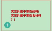 灵芝片属于寒性的吗(灵芝片属于寒性食材吗？)