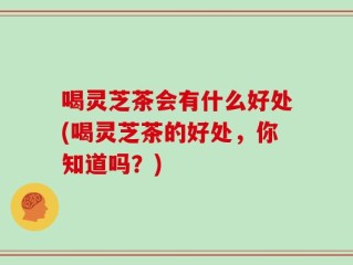 喝灵芝茶会有什么好处(喝灵芝茶的好处，你知道吗？)