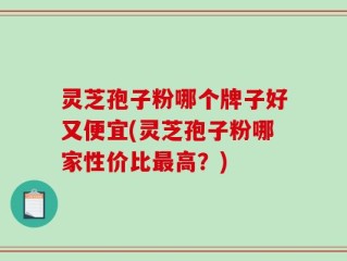 灵芝孢子粉哪个牌子好又便宜(灵芝孢子粉哪家性价比最高？)