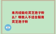 来月经能吃灵芝孢子粉么？哪类人不适合服用灵芝孢子粉