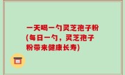 一天喝一勺灵芝孢子粉(每日一勺，灵芝孢子粉带来健康长寿)