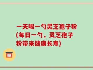 一天喝一勺灵芝孢子粉(每日一勺，灵芝孢子粉带来健康长寿)