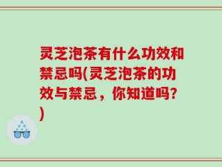 灵芝泡茶有什么功效和禁忌吗(灵芝泡茶的功效与禁忌，你知道吗？)