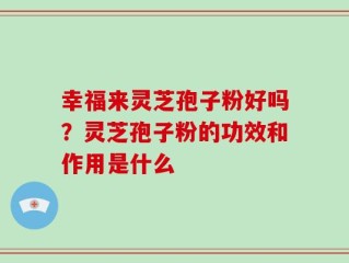 幸福来灵芝孢子粉好吗？灵芝孢子粉的功效和作用是什么