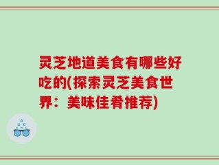 灵芝地道美食有哪些好吃的(探索灵芝美食世界：美味佳肴推荐)