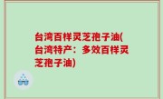 台湾百样灵芝孢子油(台湾特产：多效百样灵芝孢子油)