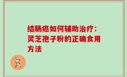 结肠癌如何辅助治疗：灵芝孢子粉的正确食用方法