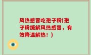 风热感冒吃孢子粉(孢子粉缓解风热感冒，有效降温解热！)
