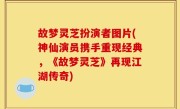故梦灵芝扮演者图片(神仙演员携手重现经典，《故梦灵芝》再现江湖传奇)