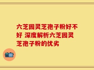 六芝园灵芝孢子粉好不好 深度解析六芝园灵芝孢子粉的优劣