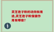 灵芝孢子粉的功效和用途,灵芝孢子粉保健作用有哪些？
