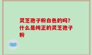 灵芝孢子粉白色的吗？什么是纯正的灵芝孢子粉
