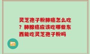 灵芝孢子粉肺癌怎么吃？肺腺癌应该吃哪些东西能吃灵芝孢子粉吗