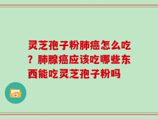 灵芝孢子粉肺癌怎么吃？肺腺癌应该吃哪些东西能吃灵芝孢子粉吗