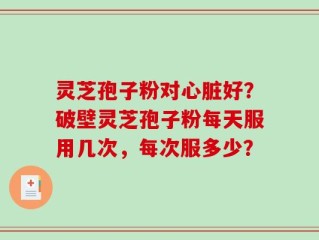 灵芝孢子粉对心脏好？破壁灵芝孢子粉每天服用几次，每次服多少？