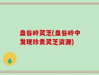 盘谷岭灵芝(盘谷岭中发现珍贵灵芝资源)