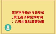 灵芝孢子粉吃几天见效_灵芝孢子粉见效时间：几天内体验显著效果