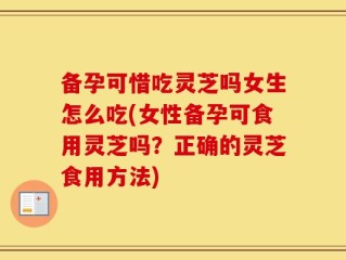 备孕可惜吃灵芝吗女生怎么吃(女性备孕可食用灵芝吗？正确的灵芝食用方法)