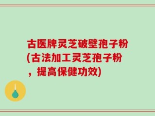 古医牌灵芝破壁孢子粉(古法加工灵芝孢子粉，提高保健功效)