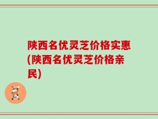 陕西名优灵芝价格实惠(陕西名优灵芝价格亲民)