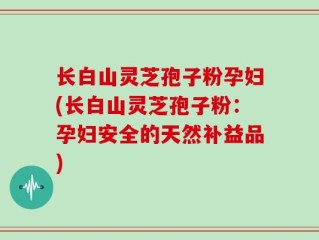 长白山灵芝孢子粉孕妇(长白山灵芝孢子粉：孕妇安全的天然补益品)
