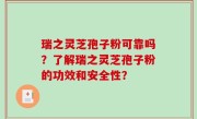 瑞之灵芝孢子粉可靠吗？了解瑞之灵芝孢子粉的功效和安全性？