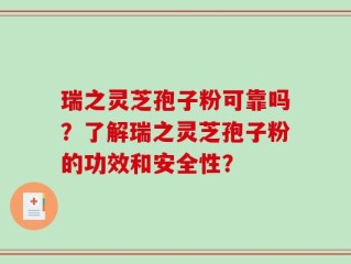 瑞之灵芝孢子粉可靠吗？了解瑞之灵芝孢子粉的功效和安全性？