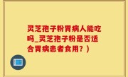 灵芝孢子粉胃病人能吃吗_灵芝孢子粉是否适合胃病患者食用？)
