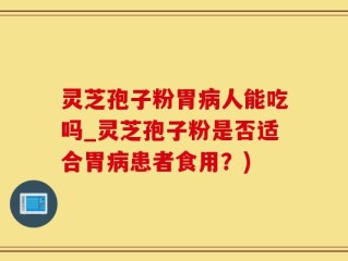 灵芝孢子粉胃病人能吃吗_灵芝孢子粉是否适合胃病患者食用？)