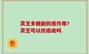 灵芝多糖副抗癌作用？灵芝可以抗癌症吗