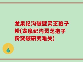 龙泉纪沟破壁灵芝孢子粉(龙泉纪沟灵芝孢子粉突破研究难关)