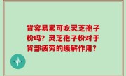 背容易累可吃灵芝孢子粉吗？灵芝孢子粉对于背部疲劳的缓解作用？