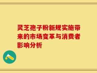 灵芝孢子粉新规实施带来的市场变革与消费者影响分析