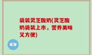 袋装灵芝酸奶(灵芝酸奶袋装上市，营养美味又方便)