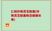 仁和珍珠灵芝胶囊(珍珠灵芝胶囊助您健康长寿)