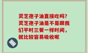 灵芝孢子油直接吃吗？灵芝孢子油是不是跟我们平时三餐一样时间，就比较容易吸收呢