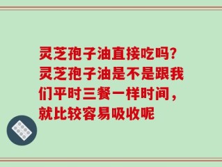 灵芝孢子油直接吃吗？灵芝孢子油是不是跟我们平时三餐一样时间，就比较容易吸收呢