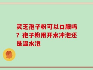 灵芝孢子粉可以口服吗？孢子粉用开水冲泡还是温水泡