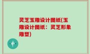 灵芝玉雕设计图纸(玉雕设计图纸：灵芝形象雕塑)