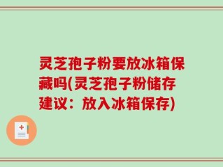灵芝孢子粉要放冰箱保藏吗(灵芝孢子粉储存建议：放入冰箱保存)