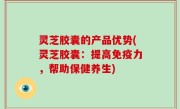 灵芝胶囊的产品优势(灵芝胶囊：提高免疫力，帮助保健养生)